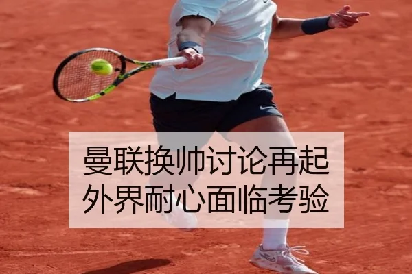 曼联换帅讨论再起 外界耐心面临考验