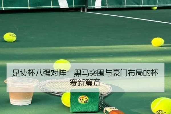 足协杯八强对阵：黑马突围与豪门布局的杯赛新篇章（leyu）